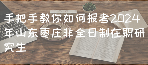 手把手教你如何报考2024年山东枣庄非全日制在职研究生(图1)