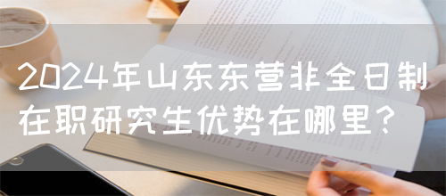 2024年山东东营非全日制在职研究生优势在哪里？