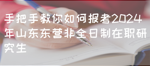 手把手教你如何报考2024年山东东营非全日制在职研究生