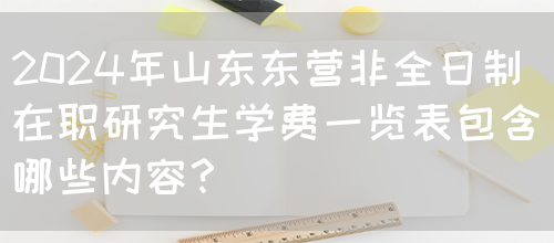 2024年山东东营非全日制在职研究生学费一览表包含哪些内容？