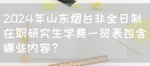 2024年山东烟台非全日制在职研究生学费一览表包含哪些内容？