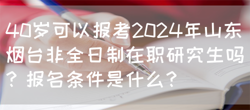 40岁可以报考2024年山东烟台非全日制在职研究生吗？报名条件是什么？