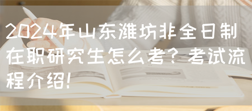 2024年山东潍坊非全日制在职研究生怎么考？考试流程介绍！