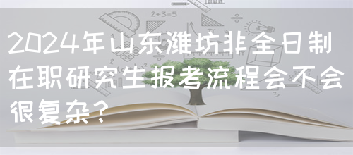 2024年山东潍坊非全日制在职研究生报考流程会不会很复杂？