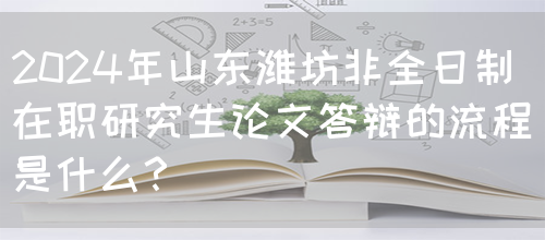 2024年山东潍坊非全日制在职研究生论文答辩的流程是什么？