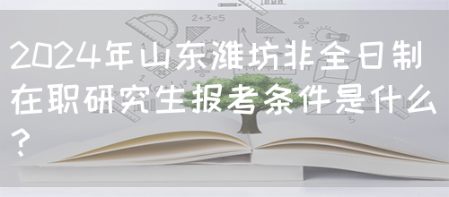 2024年山东潍坊非全日制在职研究生报考条件是什么？