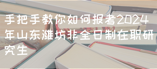 手把手教你如何报考2024年山东潍坊非全日制在职研究生