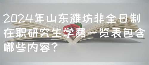 2024年山东潍坊非全日制在职研究生学费一览表包含哪些内容？