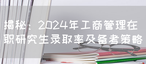 揭秘：2024年工商管理在职研究生录取率及备考策略