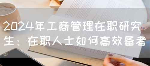 2024年工商管理在职研究生：在职人士如何高效备考