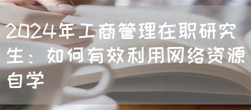 2024年工商管理在职研究生：如何有效利用网络资源自学(图1)