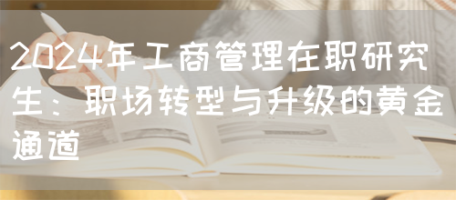 2024年工商管理在职研究生：职场转型与升级的黄金通道