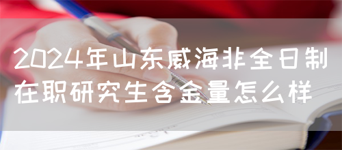 2024年山东威海非全日制在职研究生含金量怎么样？(图1)