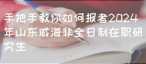 手把手教你如何报考2024年山东威海非全日制在职研究生