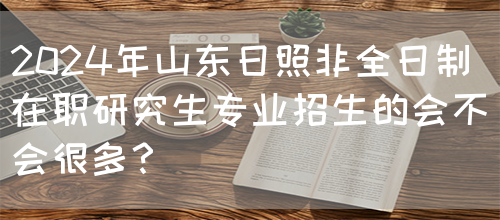 2024年山东日照非全日制在职研究生专业招生的会不会很多？(图1)