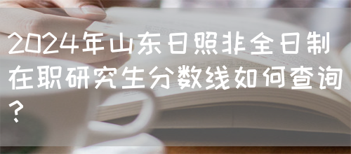 2024年山东日照非全日制在职研究生分数线如何查询？(图1)