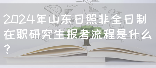 2024年山东日照非全日制在职研究生报考流程是什么？(图1)