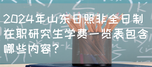 2024年山东日照非全日制在职研究生学费一览表包含哪些内容？(图1)