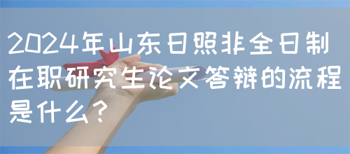 2024年山东日照非全日制在职研究生论文答辩的流程是什么？(图1)