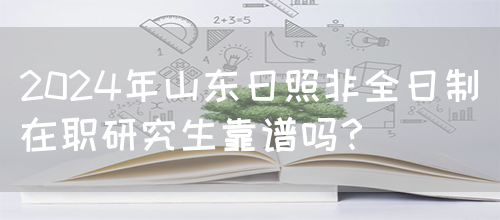 2024年山东日照非全日制在职研究生靠谱吗？(图1)