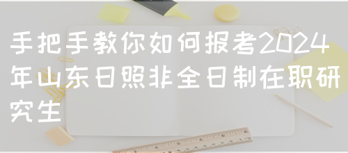 手把手教你如何报考2024年山东日照非全日制在职研究生(图1)