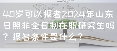 40岁可以报考2024年山东日照非全日制在职研究生吗？报名条件是什么？(图1)