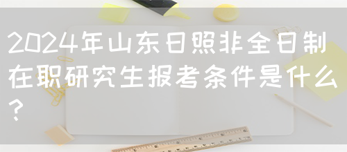 2024年山东日照非全日制在职研究生报考条件是什么？