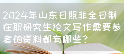 2024年山东日照非全日制在职研究生论文写作需要参考的资料都有哪些？(图1)