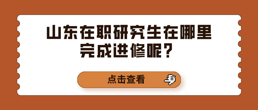 山东在职研究生在哪里完成进修呢？